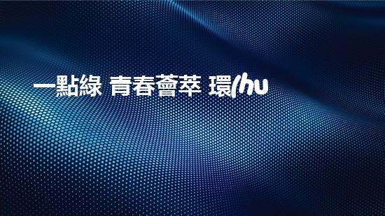 一點綠 青春薈萃 環(huán)保新風潮